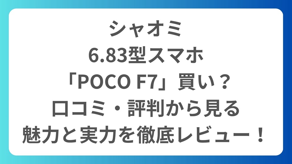 シャオミ、6.83型スマホ「POCO F7」は買い？口コミ・評判から見る魅力と実力を徹底レビュー！
